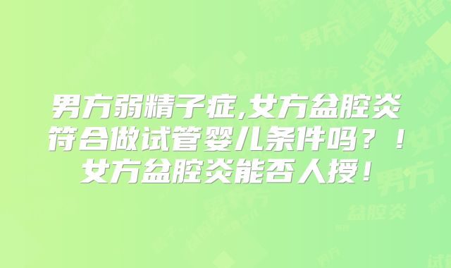 男方弱精子症,女方盆腔炎符合做试管婴儿条件吗？！女方盆腔炎能否人授！