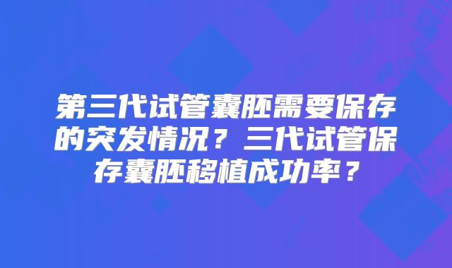 第三代试管囊胚需要保存的突发情况?三代试管保存囊胚移植成功率?
