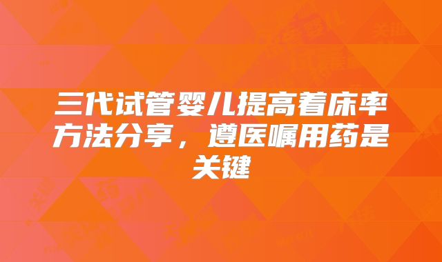 三代试管婴儿提高着床率方法分享，遵医嘱用药是关键
