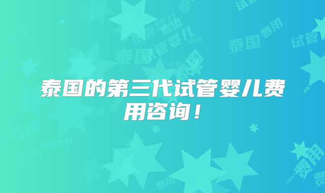 泰国的第三代试管婴儿费用咨询！