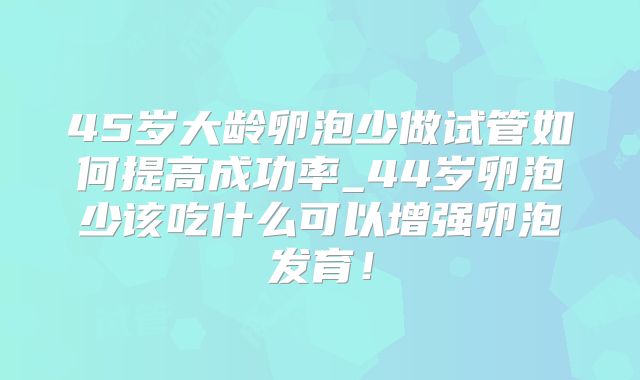 45岁大龄卵泡少做试管如何提高成功率_44岁卵泡少该吃什么可以增强卵泡发育！