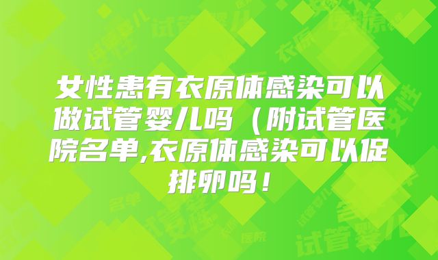 女性患有衣原体感染可以做试管婴儿吗(附试管医院名单,衣原体感染可以促排卵吗!