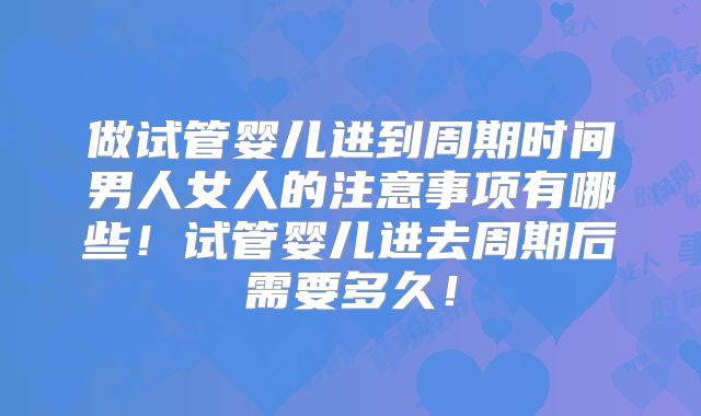 做试管婴儿进到周期时间男人女人的注意事项有哪些！试管婴儿进去周期后需要多久！