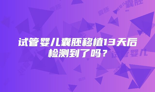 试管婴儿囊胚移植13天后检测到了吗？