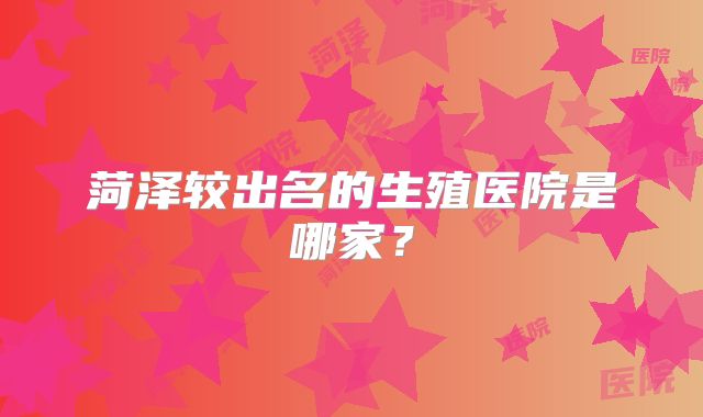 菏泽较出名的生殖医院是哪家？
