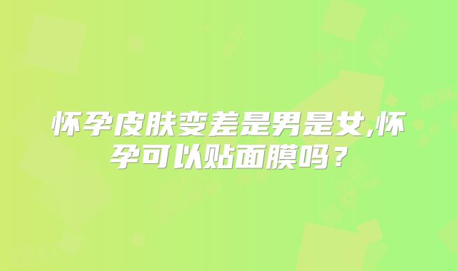 怀孕皮肤变差是男是女,怀孕可以贴面膜吗？