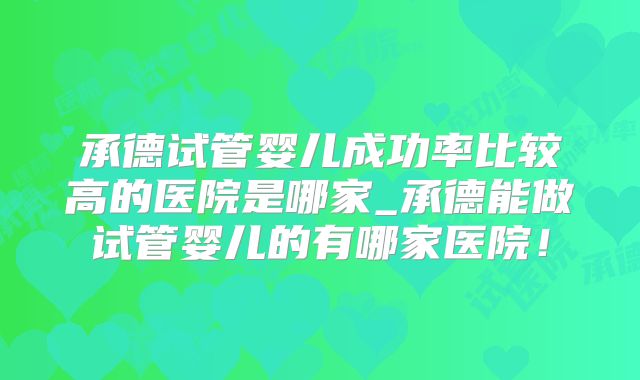 承德试管婴儿成功率比较高的医院是哪家_承德能做试管婴儿的有哪家医院!