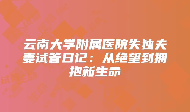 云南大学附属医院失独夫妻试管日记：从绝望到拥抱新生命