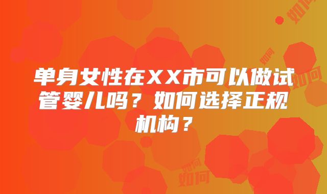 单身女性在XX市可以做试管婴儿吗？如何选择正规机构？