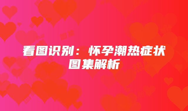 看图识别:怀孕潮热症状图集解析