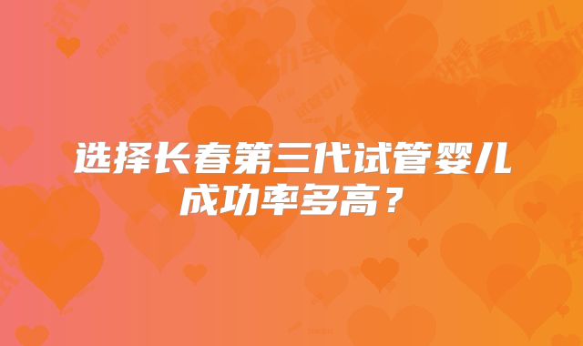 选择长春第三代试管婴儿成功率多高?