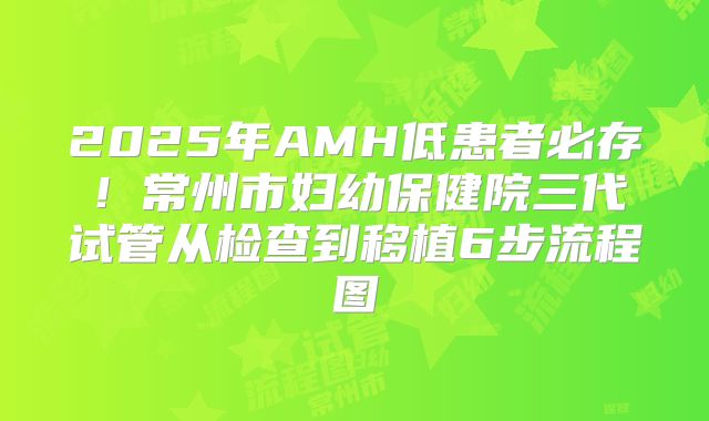 2025年AMH低患者必存！常州市妇幼保健院三代试管从检查到移植6步流程图