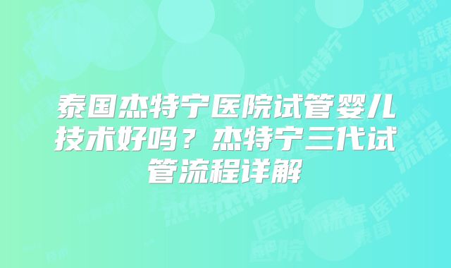 泰国杰特宁医院试管婴儿技术好吗？杰特宁三代试管流程详解
