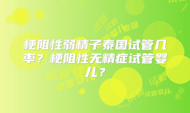 梗阻性弱精子泰国试管几率？梗阻性无精症试管婴儿？