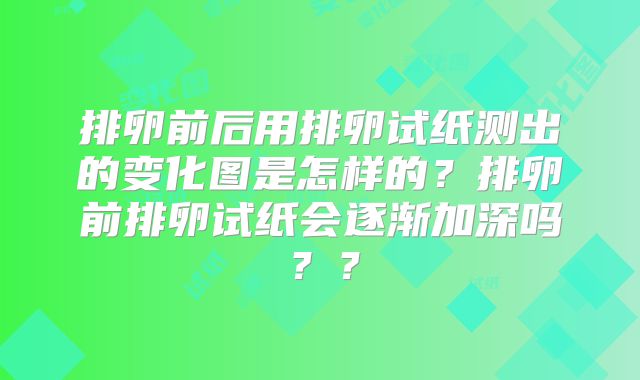 排卵前后用排卵试纸测出的变化图是怎样的？排卵前排卵试纸会逐渐加深吗？？