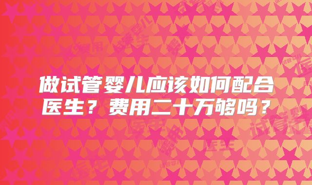 做试管婴儿应该如何配合医生？费用二十万够吗？