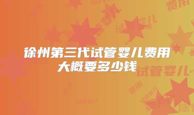 徐州第三代试管婴儿费用大概要多少钱