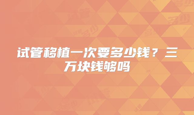试管移植一次要多少钱？三万块钱够吗