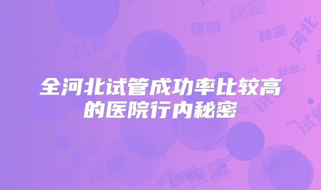 全河北试管成功率比较高的医院行内秘密