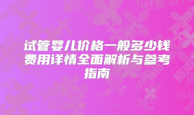试管婴儿价格一般多少钱费用详情全面解析与参考指南
