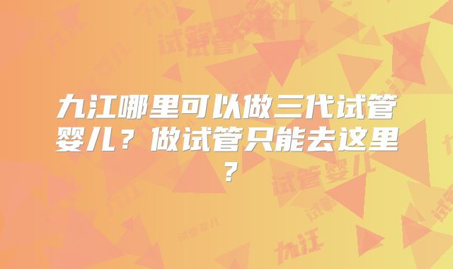 九江哪里可以做三代试管婴儿?做试管只能去这里?