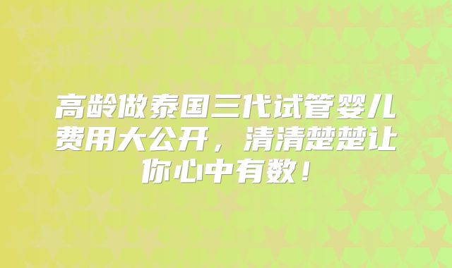 高龄做泰国三代试管婴儿费用大公开，清清楚楚让你心中有数！