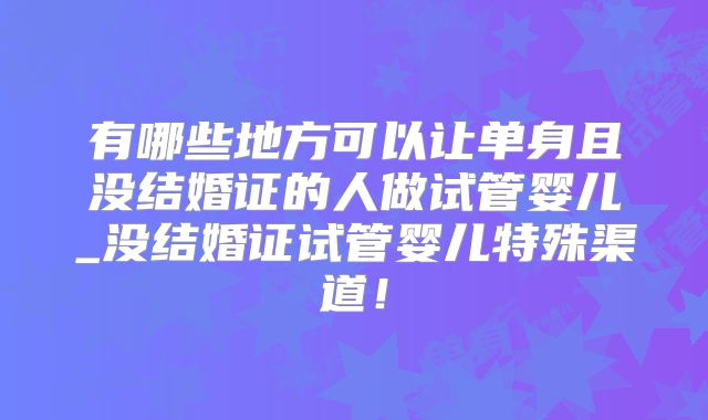 有哪些地方可以让单身且没结婚证的人做试管婴儿_没结婚证试管婴儿特殊渠道！
