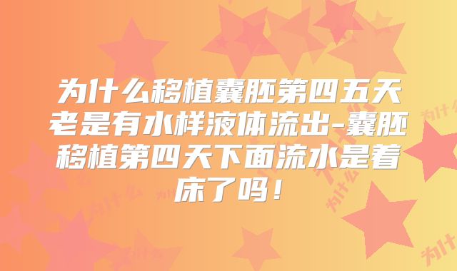 为什么移植囊胚第四五天老是有水样液体流出-囊胚移植第四天下面流水是着床了吗！