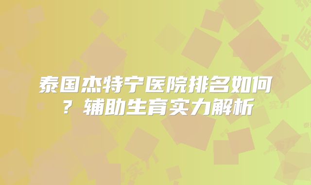 泰国杰特宁医院排名如何?辅助生育实力解析