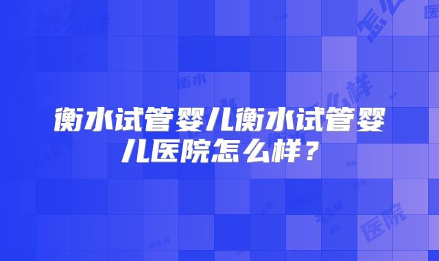 衡水试管婴儿衡水试管婴儿医院怎么样？
