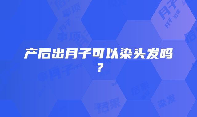 产后出月子可以染头发吗?