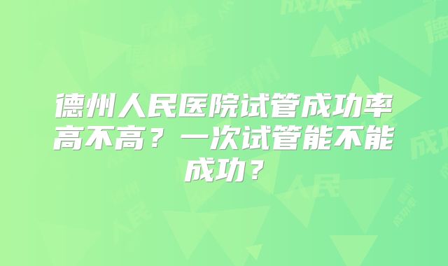 德州人民医院试管成功率高不高？一次试管能不能成功？