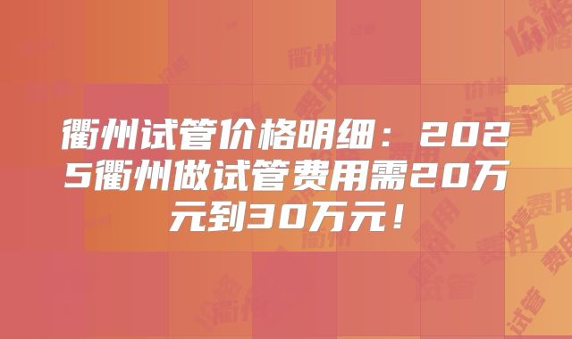 衢州试管价格明细：2025衢州做试管费用需20万元到30万元！