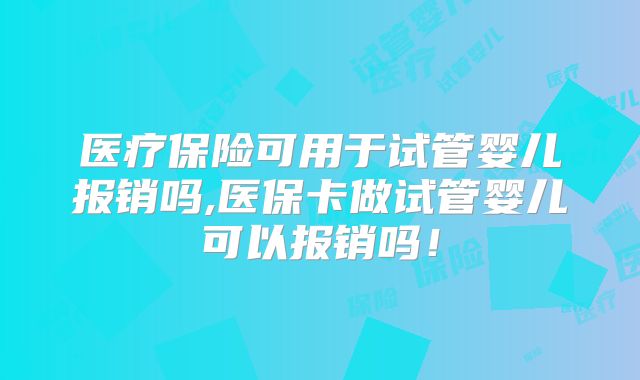 医疗保险可用于试管婴儿报销吗,医保卡做试管婴儿可以报销吗！