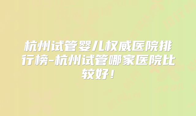 杭州试管婴儿权威医院排行榜-杭州试管哪家医院比较好！