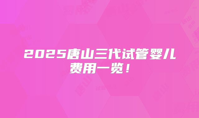 2025唐山三代试管婴儿费用一览！