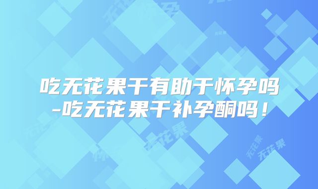 吃无花果干有助于怀孕吗-吃无花果干补孕酮吗！