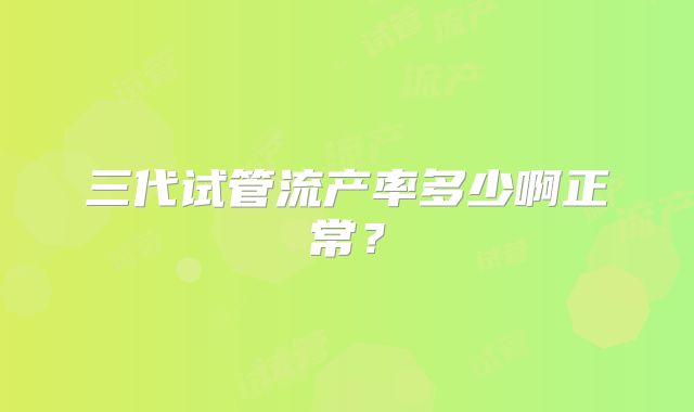 三代试管流产率多少啊正常？
