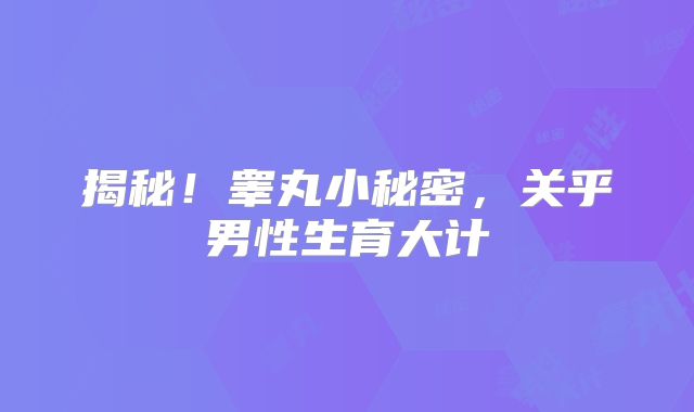 揭秘！睾丸小秘密，关乎男性生育大计