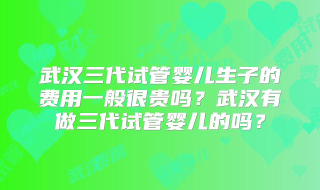 武汉三代试管婴儿生子的费用一般很贵吗？武汉有做三代试管婴儿的吗？
