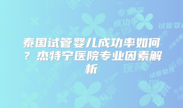 泰国试管婴儿成功率如何?杰特宁医院专业因素解析