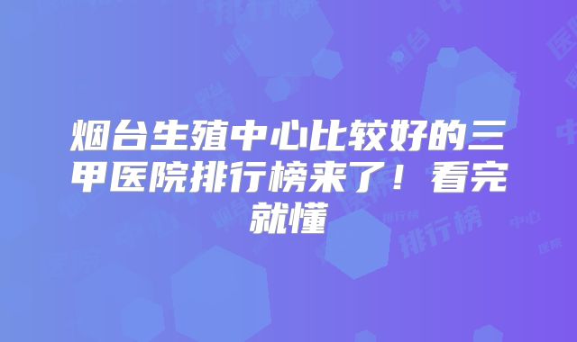 烟台生殖中心比较好的三甲医院排行榜来了!看完就懂