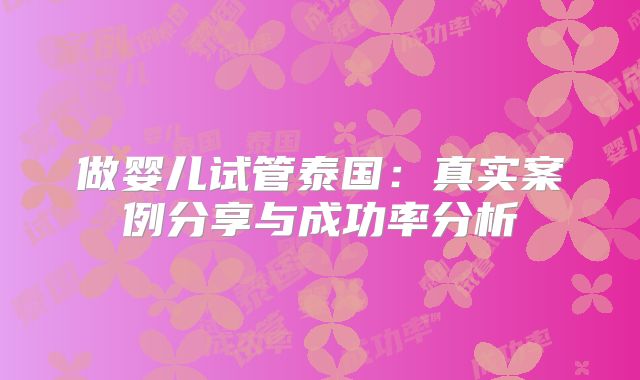 做婴儿试管泰国：真实案例分享与成功率分析