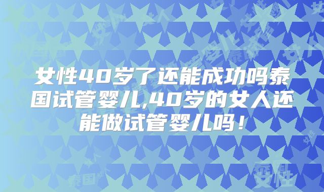 女性40岁了还能成功吗泰国试管婴儿,40岁的女人还能做试管婴儿吗!