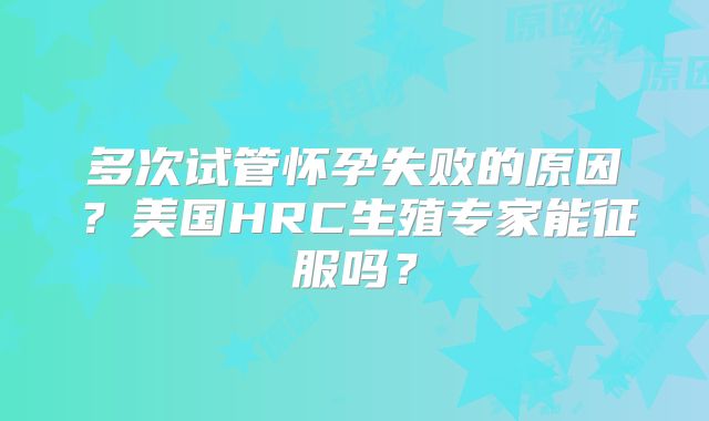 多次试管怀孕失败的原因？美国HRC生殖专家能征服吗？