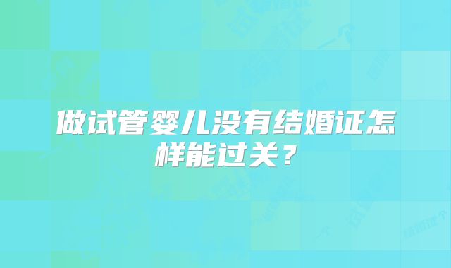 做试管婴儿没有结婚证怎样能过关？