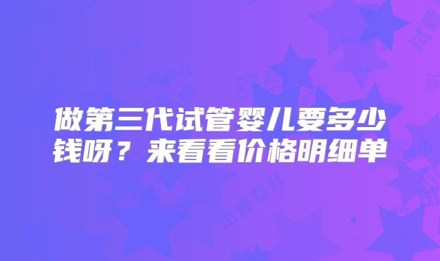 做第三代试管婴儿要多少钱呀?来看看价格明细单