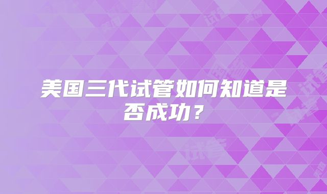 美国三代试管如何知道是否成功？