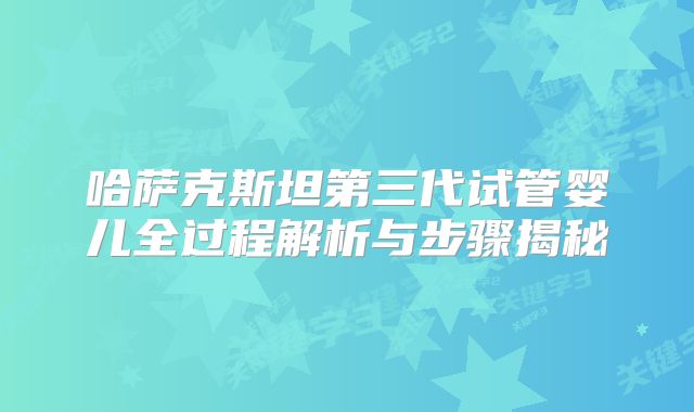 哈萨克斯坦第三代试管婴儿全过程解析与步骤揭秘