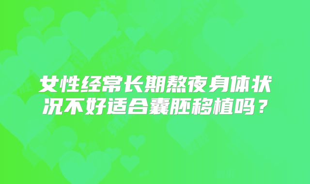 女性经常长期熬夜身体状况不好适合囊胚移植吗?